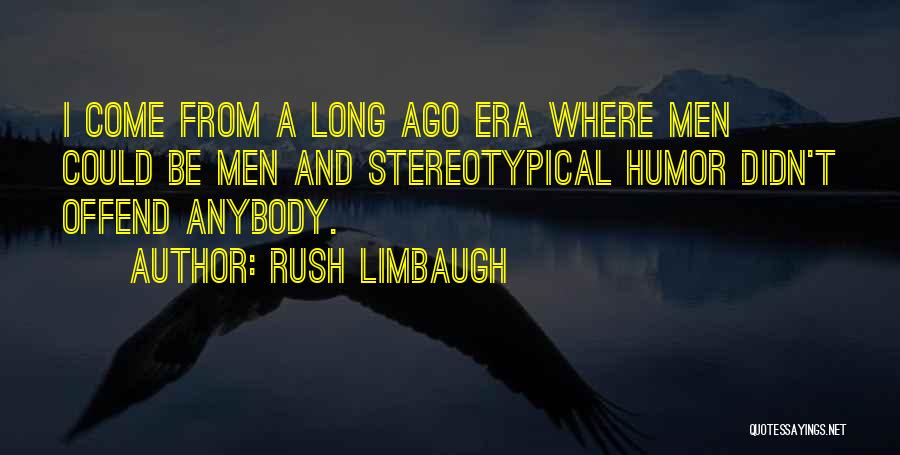 Rush Limbaugh Quotes: I Come From A Long Ago Era Where Men Could Be Men And Stereotypical Humor Didn't Offend Anybody.