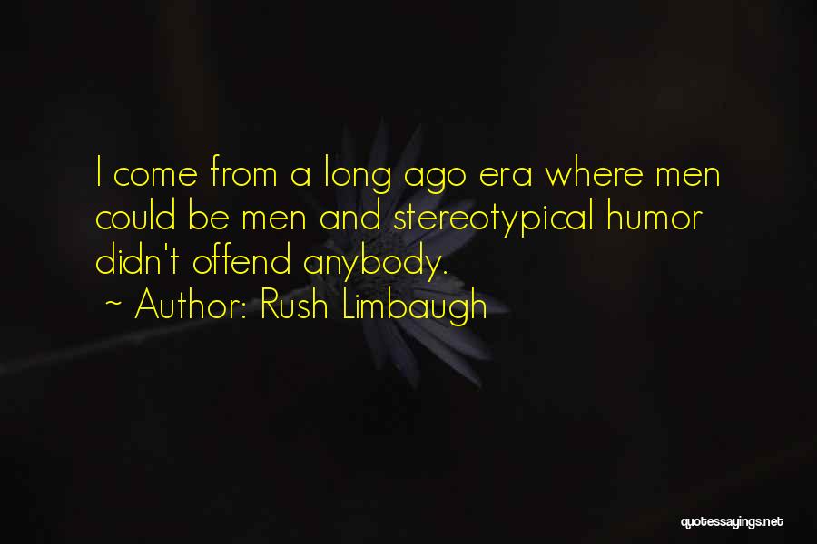 Rush Limbaugh Quotes: I Come From A Long Ago Era Where Men Could Be Men And Stereotypical Humor Didn't Offend Anybody.