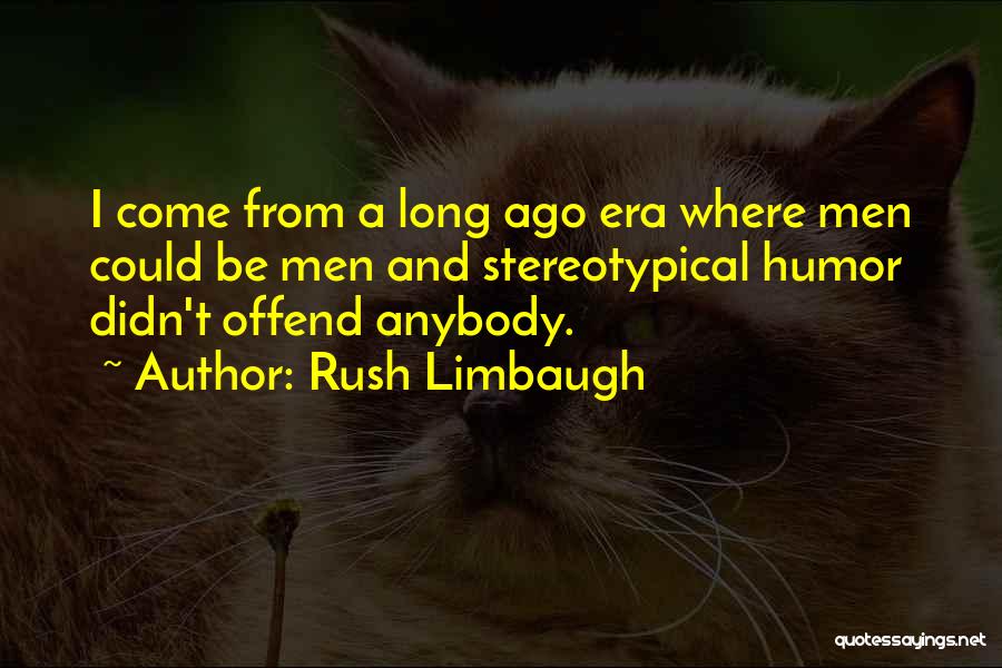 Rush Limbaugh Quotes: I Come From A Long Ago Era Where Men Could Be Men And Stereotypical Humor Didn't Offend Anybody.
