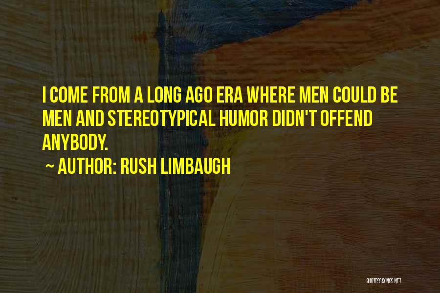 Rush Limbaugh Quotes: I Come From A Long Ago Era Where Men Could Be Men And Stereotypical Humor Didn't Offend Anybody.
