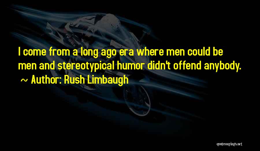 Rush Limbaugh Quotes: I Come From A Long Ago Era Where Men Could Be Men And Stereotypical Humor Didn't Offend Anybody.