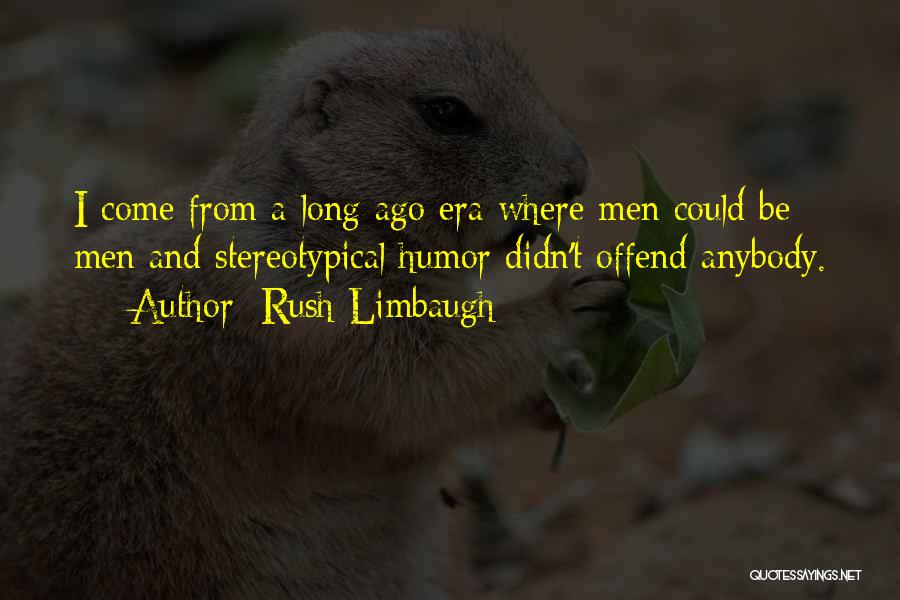 Rush Limbaugh Quotes: I Come From A Long Ago Era Where Men Could Be Men And Stereotypical Humor Didn't Offend Anybody.