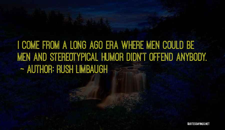 Rush Limbaugh Quotes: I Come From A Long Ago Era Where Men Could Be Men And Stereotypical Humor Didn't Offend Anybody.