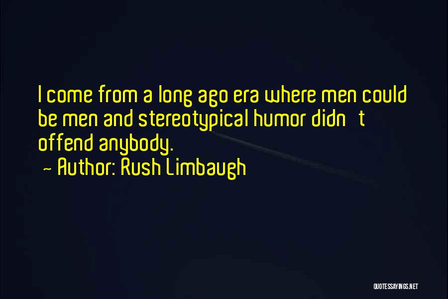 Rush Limbaugh Quotes: I Come From A Long Ago Era Where Men Could Be Men And Stereotypical Humor Didn't Offend Anybody.