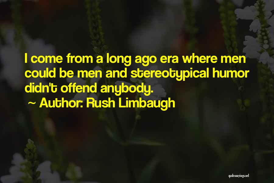Rush Limbaugh Quotes: I Come From A Long Ago Era Where Men Could Be Men And Stereotypical Humor Didn't Offend Anybody.