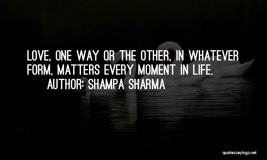Shampa Sharma Quotes: Love, One Way Or The Other, In Whatever Form, Matters Every Moment In Life.