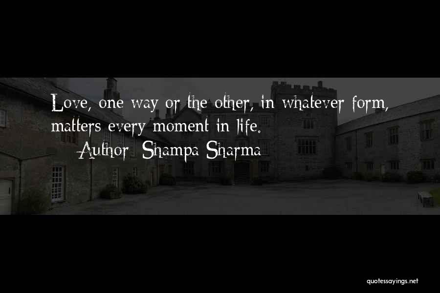 Shampa Sharma Quotes: Love, One Way Or The Other, In Whatever Form, Matters Every Moment In Life.