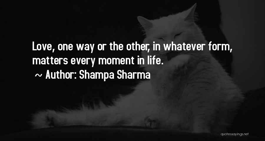 Shampa Sharma Quotes: Love, One Way Or The Other, In Whatever Form, Matters Every Moment In Life.