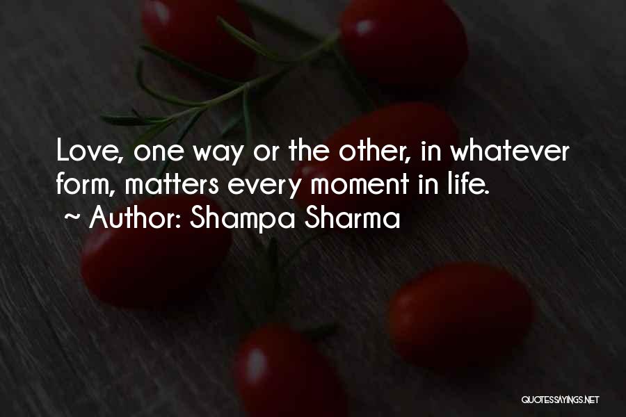 Shampa Sharma Quotes: Love, One Way Or The Other, In Whatever Form, Matters Every Moment In Life.