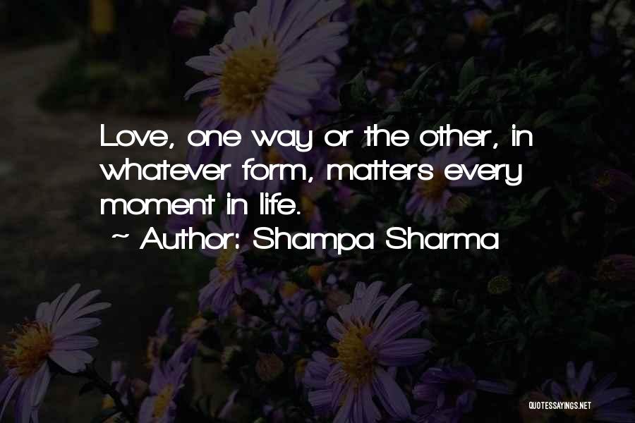 Shampa Sharma Quotes: Love, One Way Or The Other, In Whatever Form, Matters Every Moment In Life.