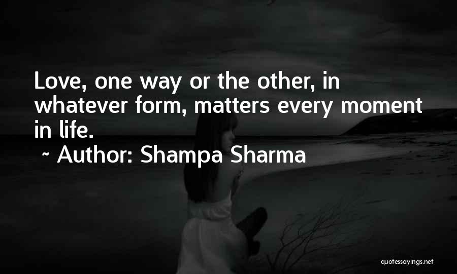 Shampa Sharma Quotes: Love, One Way Or The Other, In Whatever Form, Matters Every Moment In Life.