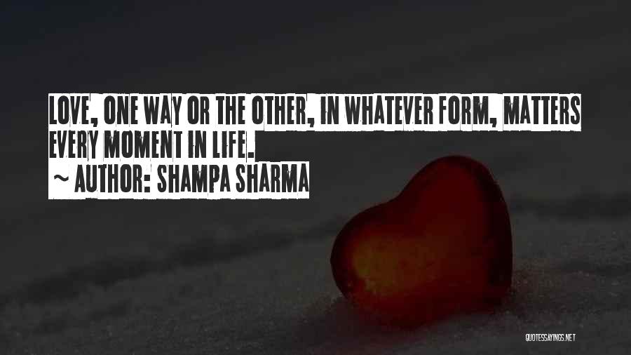 Shampa Sharma Quotes: Love, One Way Or The Other, In Whatever Form, Matters Every Moment In Life.