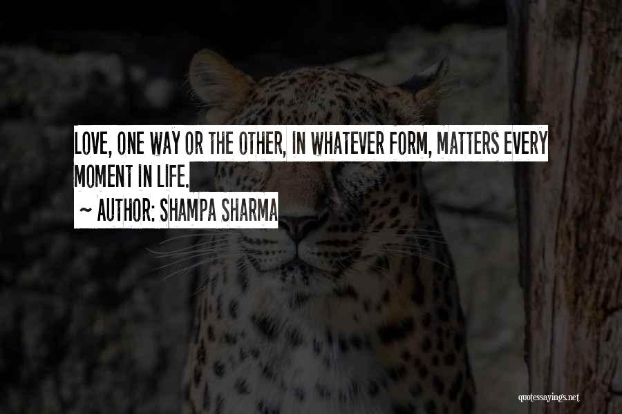 Shampa Sharma Quotes: Love, One Way Or The Other, In Whatever Form, Matters Every Moment In Life.