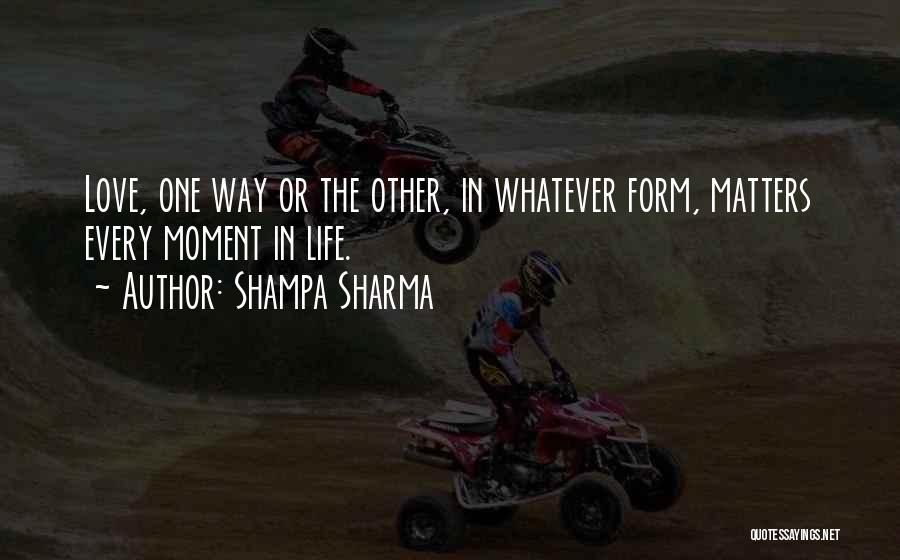 Shampa Sharma Quotes: Love, One Way Or The Other, In Whatever Form, Matters Every Moment In Life.