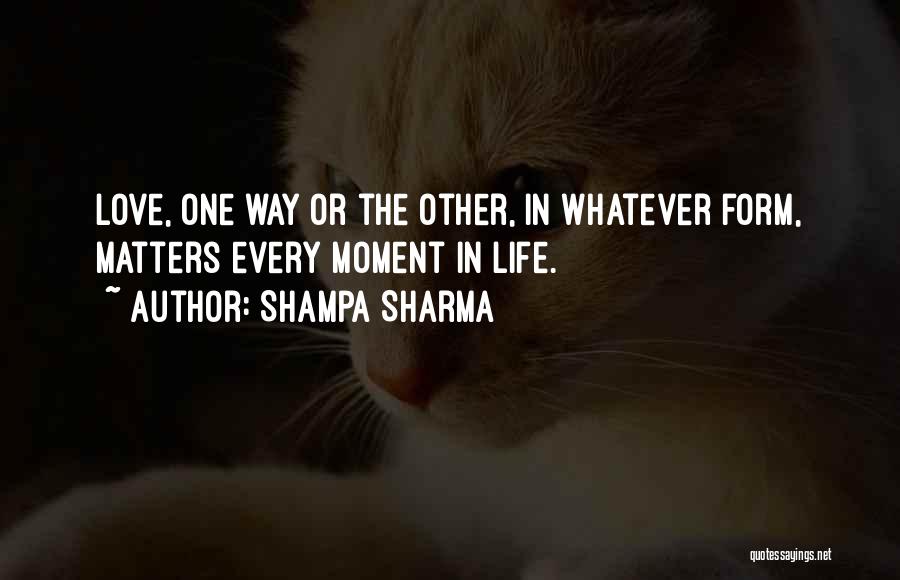 Shampa Sharma Quotes: Love, One Way Or The Other, In Whatever Form, Matters Every Moment In Life.