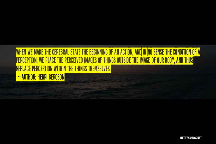 Henri Bergson Quotes: When We Make The Cerebral State The Beginning Of An Action, And In No Sense The Condition Of A Perception,