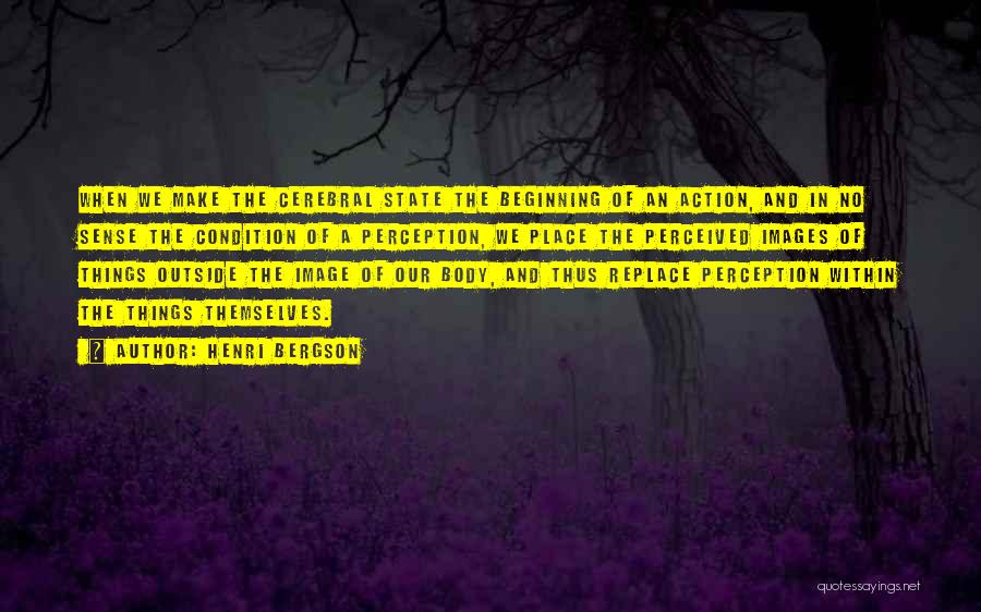 Henri Bergson Quotes: When We Make The Cerebral State The Beginning Of An Action, And In No Sense The Condition Of A Perception,