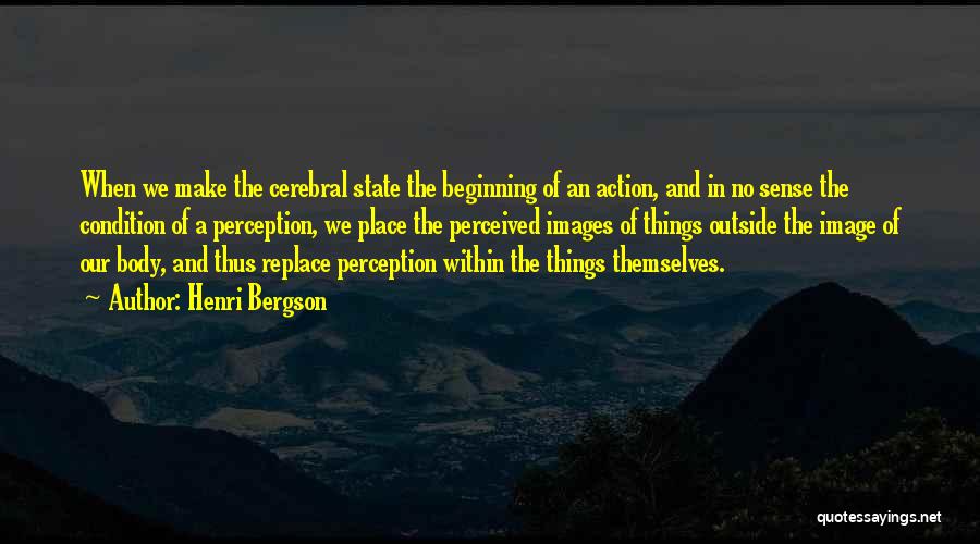 Henri Bergson Quotes: When We Make The Cerebral State The Beginning Of An Action, And In No Sense The Condition Of A Perception,