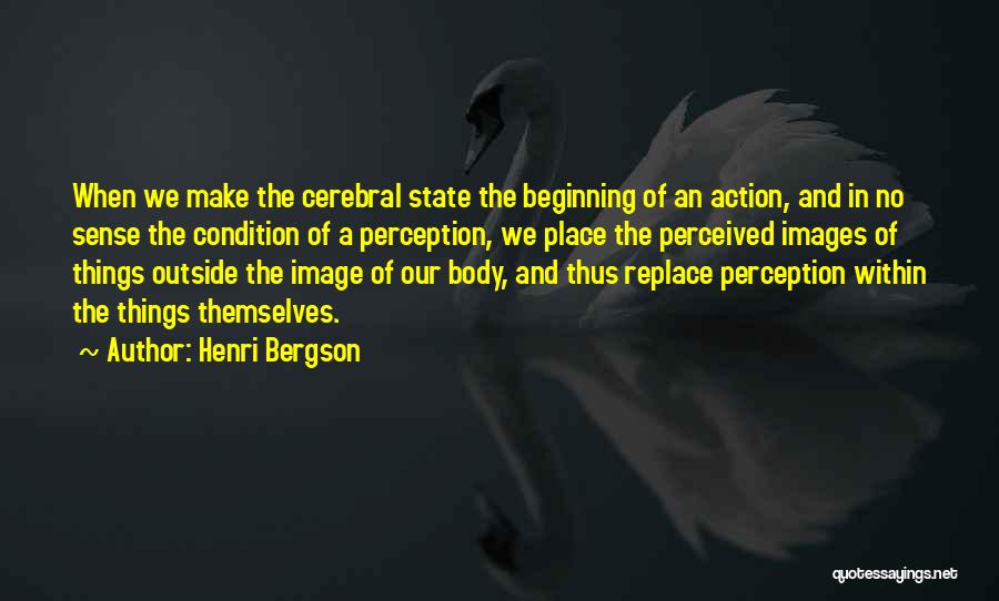 Henri Bergson Quotes: When We Make The Cerebral State The Beginning Of An Action, And In No Sense The Condition Of A Perception,