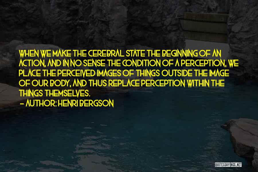 Henri Bergson Quotes: When We Make The Cerebral State The Beginning Of An Action, And In No Sense The Condition Of A Perception,