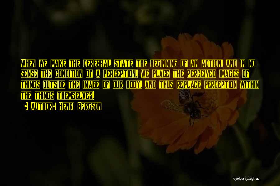 Henri Bergson Quotes: When We Make The Cerebral State The Beginning Of An Action, And In No Sense The Condition Of A Perception,