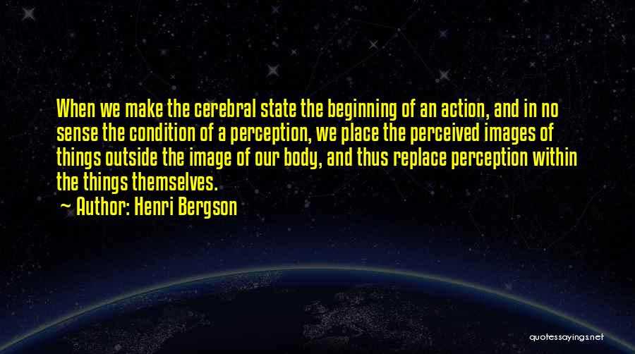 Henri Bergson Quotes: When We Make The Cerebral State The Beginning Of An Action, And In No Sense The Condition Of A Perception,