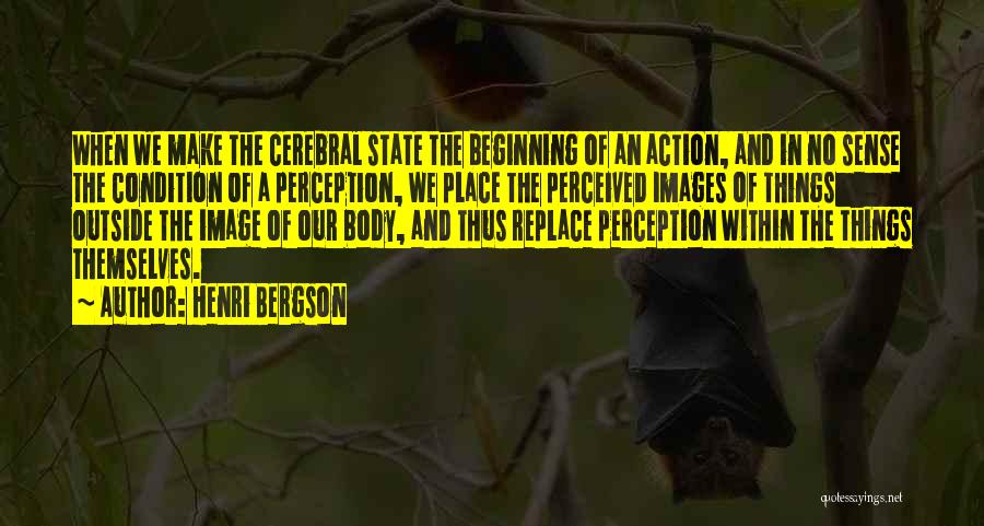 Henri Bergson Quotes: When We Make The Cerebral State The Beginning Of An Action, And In No Sense The Condition Of A Perception,