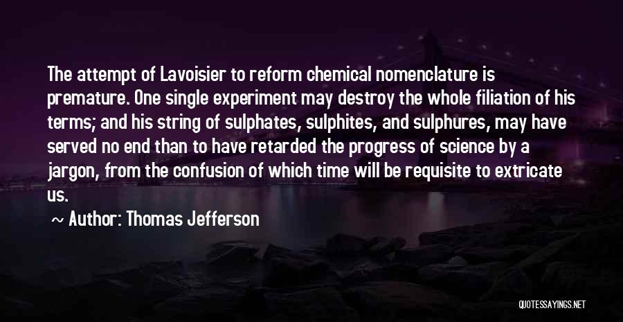 Thomas Jefferson Quotes: The Attempt Of Lavoisier To Reform Chemical Nomenclature Is Premature. One Single Experiment May Destroy The Whole Filiation Of His