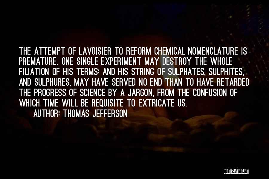 Thomas Jefferson Quotes: The Attempt Of Lavoisier To Reform Chemical Nomenclature Is Premature. One Single Experiment May Destroy The Whole Filiation Of His