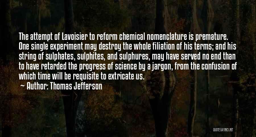 Thomas Jefferson Quotes: The Attempt Of Lavoisier To Reform Chemical Nomenclature Is Premature. One Single Experiment May Destroy The Whole Filiation Of His