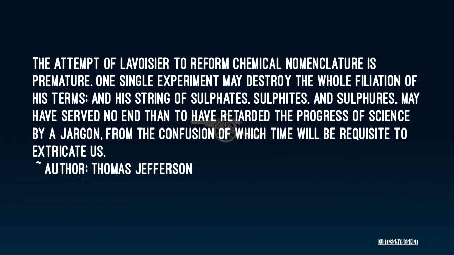 Thomas Jefferson Quotes: The Attempt Of Lavoisier To Reform Chemical Nomenclature Is Premature. One Single Experiment May Destroy The Whole Filiation Of His