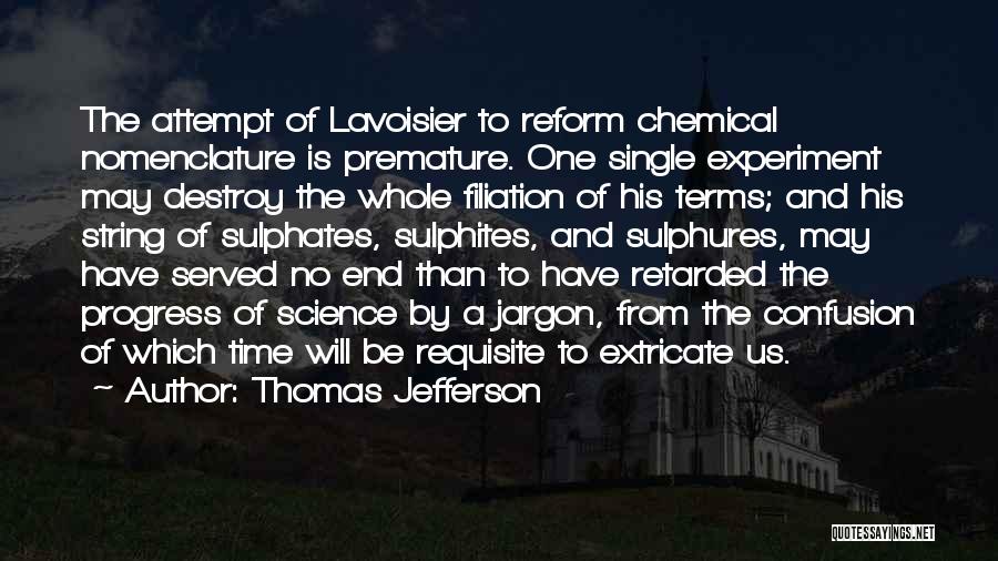 Thomas Jefferson Quotes: The Attempt Of Lavoisier To Reform Chemical Nomenclature Is Premature. One Single Experiment May Destroy The Whole Filiation Of His