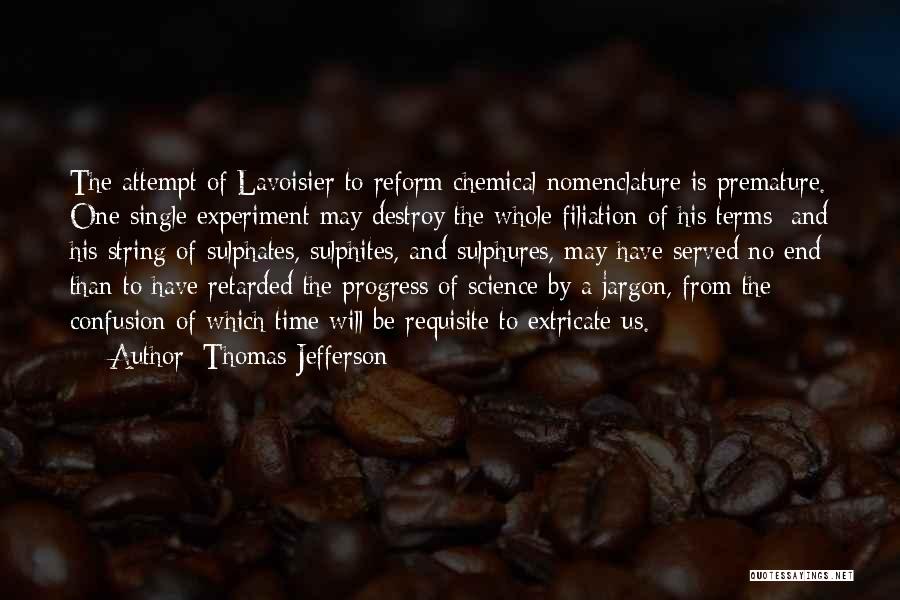 Thomas Jefferson Quotes: The Attempt Of Lavoisier To Reform Chemical Nomenclature Is Premature. One Single Experiment May Destroy The Whole Filiation Of His