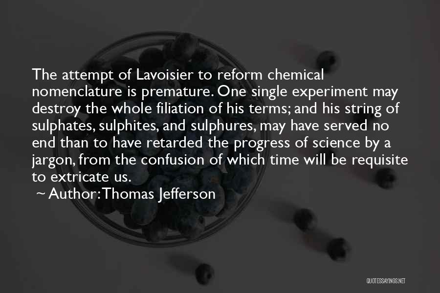 Thomas Jefferson Quotes: The Attempt Of Lavoisier To Reform Chemical Nomenclature Is Premature. One Single Experiment May Destroy The Whole Filiation Of His