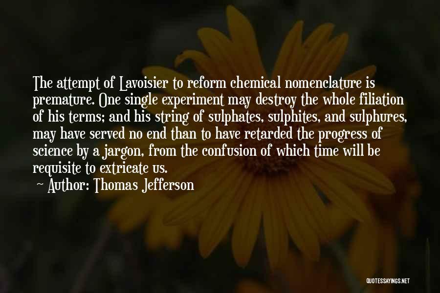 Thomas Jefferson Quotes: The Attempt Of Lavoisier To Reform Chemical Nomenclature Is Premature. One Single Experiment May Destroy The Whole Filiation Of His