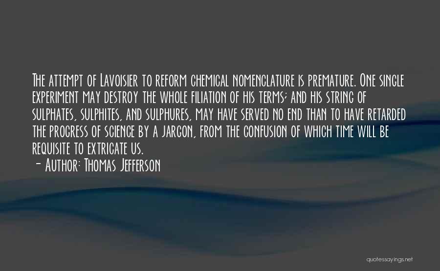 Thomas Jefferson Quotes: The Attempt Of Lavoisier To Reform Chemical Nomenclature Is Premature. One Single Experiment May Destroy The Whole Filiation Of His