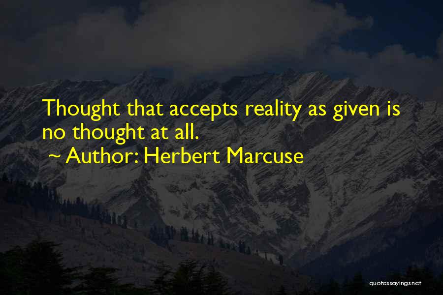 Herbert Marcuse Quotes: Thought That Accepts Reality As Given Is No Thought At All.