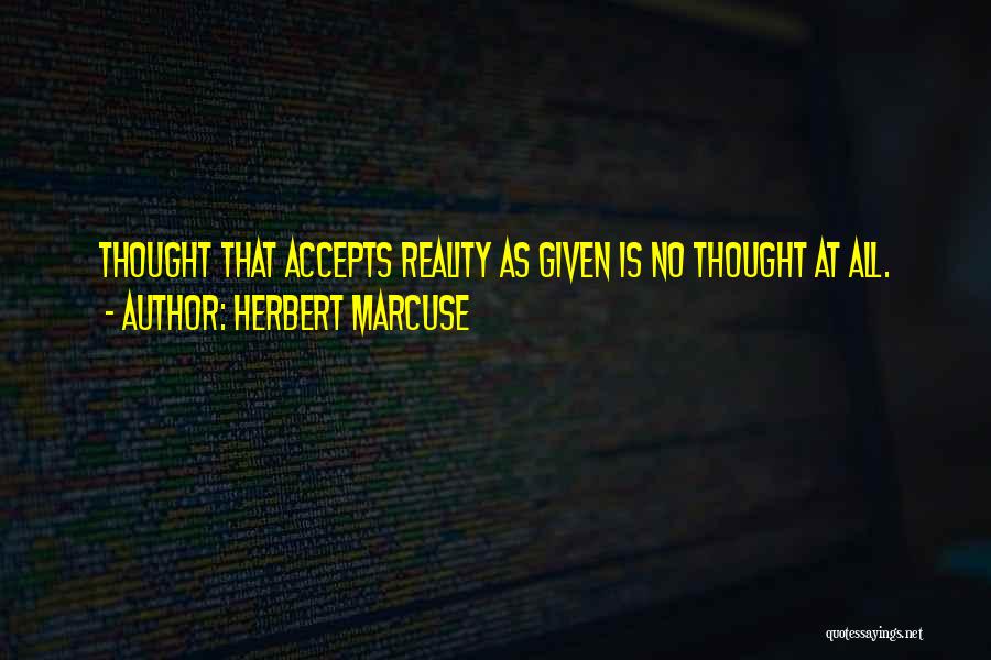 Herbert Marcuse Quotes: Thought That Accepts Reality As Given Is No Thought At All.