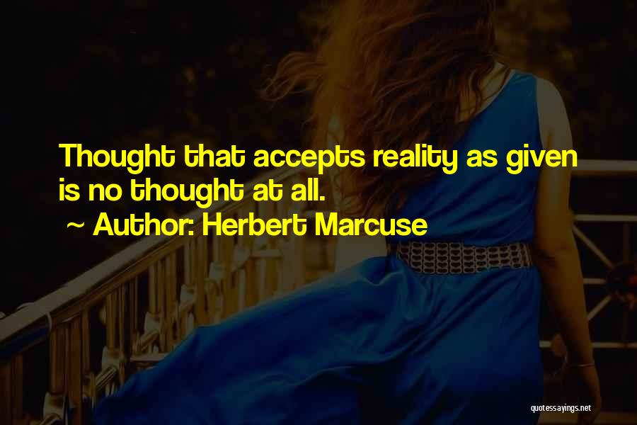 Herbert Marcuse Quotes: Thought That Accepts Reality As Given Is No Thought At All.