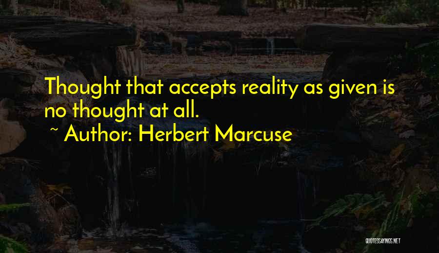 Herbert Marcuse Quotes: Thought That Accepts Reality As Given Is No Thought At All.