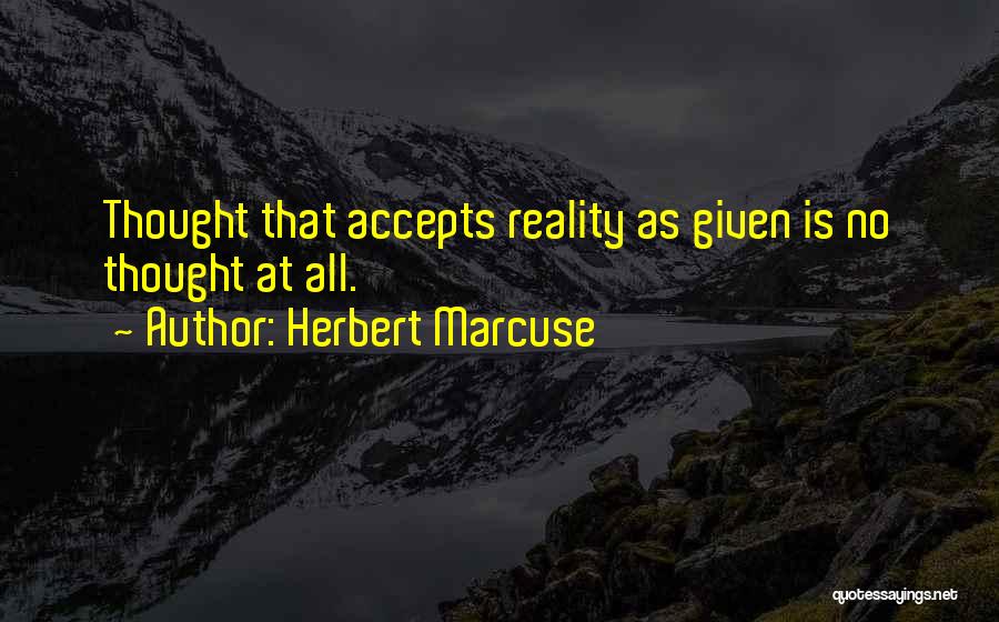 Herbert Marcuse Quotes: Thought That Accepts Reality As Given Is No Thought At All.