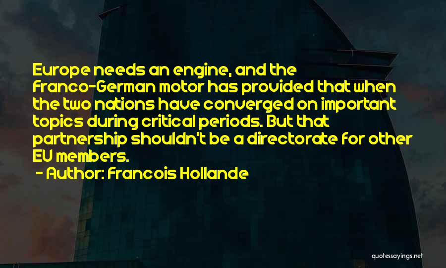 Francois Hollande Quotes: Europe Needs An Engine, And The Franco-german Motor Has Provided That When The Two Nations Have Converged On Important Topics
