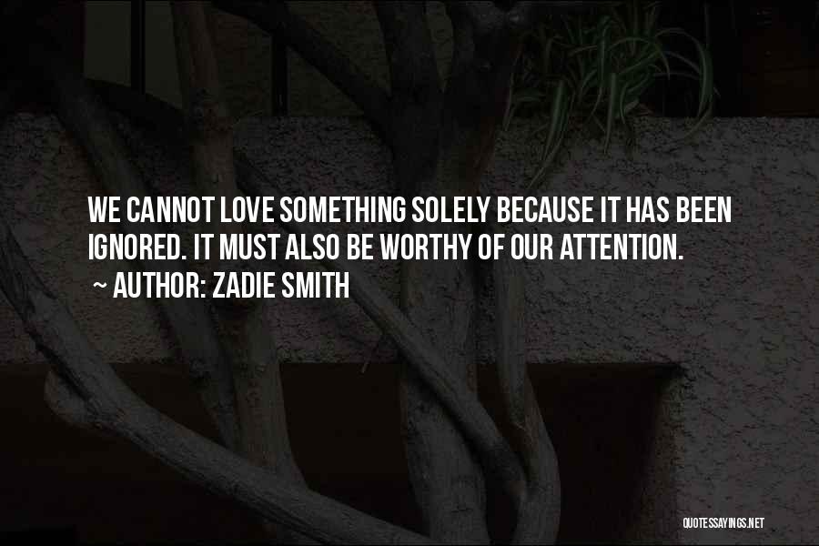 Zadie Smith Quotes: We Cannot Love Something Solely Because It Has Been Ignored. It Must Also Be Worthy Of Our Attention.