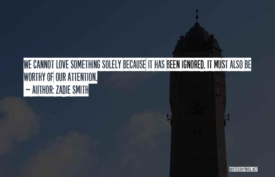 Zadie Smith Quotes: We Cannot Love Something Solely Because It Has Been Ignored. It Must Also Be Worthy Of Our Attention.