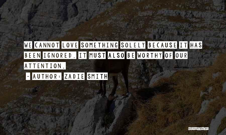 Zadie Smith Quotes: We Cannot Love Something Solely Because It Has Been Ignored. It Must Also Be Worthy Of Our Attention.