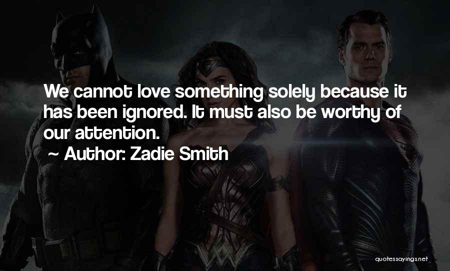 Zadie Smith Quotes: We Cannot Love Something Solely Because It Has Been Ignored. It Must Also Be Worthy Of Our Attention.