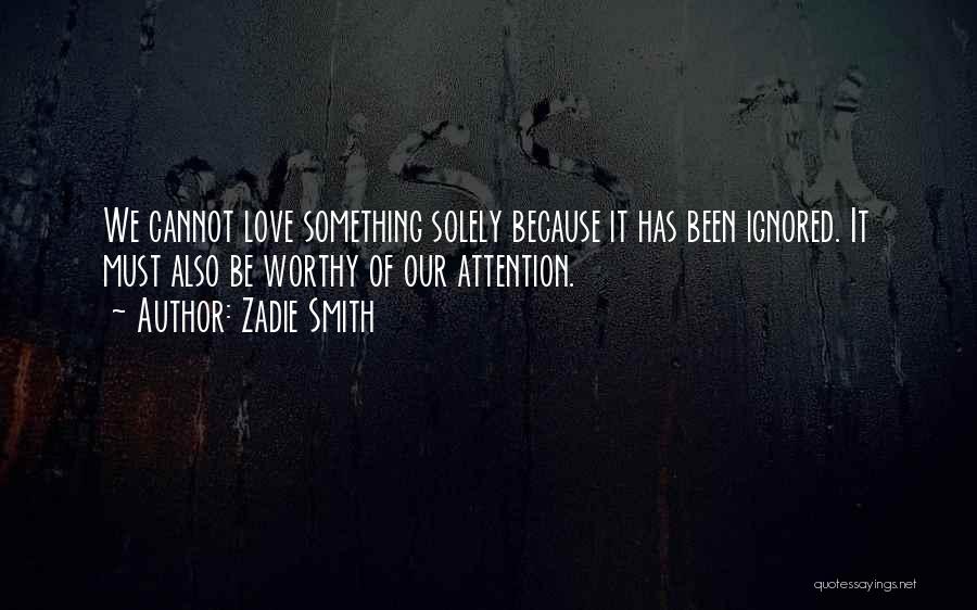 Zadie Smith Quotes: We Cannot Love Something Solely Because It Has Been Ignored. It Must Also Be Worthy Of Our Attention.