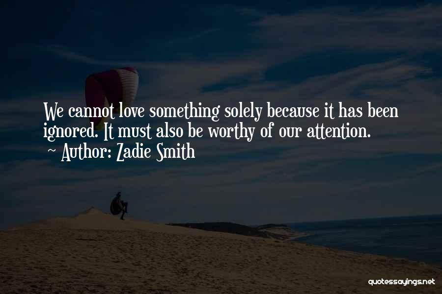 Zadie Smith Quotes: We Cannot Love Something Solely Because It Has Been Ignored. It Must Also Be Worthy Of Our Attention.