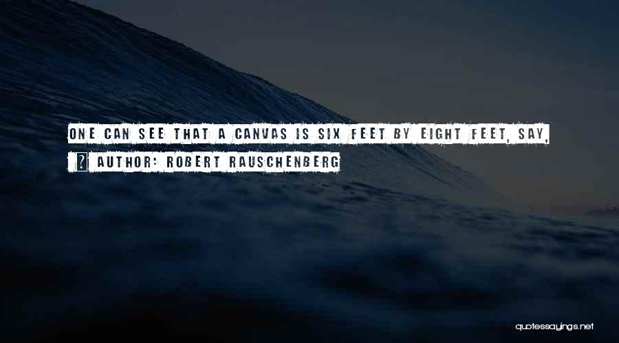 Robert Rauschenberg Quotes: One Can See That A Canvas Is Six Feet By Eight Feet, Say, Quite Accurately. But You Can Spend Two