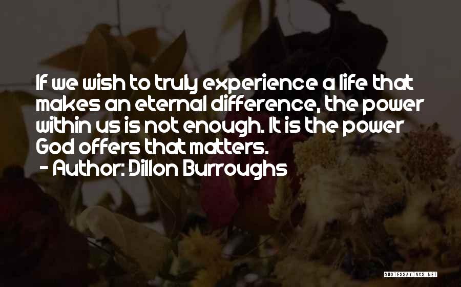 Dillon Burroughs Quotes: If We Wish To Truly Experience A Life That Makes An Eternal Difference, The Power Within Us Is Not Enough.